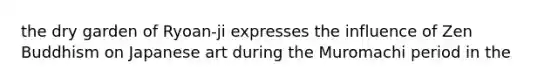 the dry garden of Ryoan-ji expresses the influence of Zen Buddhism on Japanese art during the Muromachi period in the
