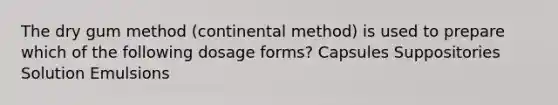 The dry gum method (continental method) is used to prepare which of the following dosage forms? Capsules Suppositories Solution Emulsions