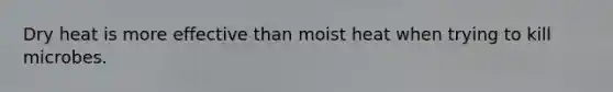 Dry heat is more effective than moist heat when trying to kill microbes.