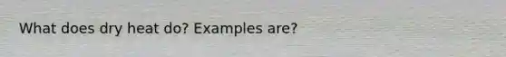 What does dry heat do? Examples are?