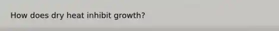 How does dry heat inhibit growth?