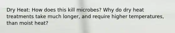 Dry Heat: How does this kill microbes? Why do dry heat treatments take much longer, and require higher temperatures, than moist heat?