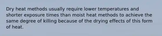 Dry heat methods usually require lower temperatures and shorter exposure times than moist heat methods to achieve the same degree of killing because of the drying effects of this form of heat.