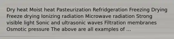 Dry heat Moist heat Pasteurization Refridgeration Freezing Drying Freeze drying Ionizing radiation Microwave radiation Strong visible light Sonic and ultrasonic waves Filtration membranes Osmotic pressure The above are all examples of ...