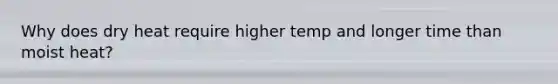 Why does dry heat require higher temp and longer time than moist heat?