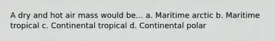 A dry and hot air mass would be... a. Maritime arctic b. Maritime tropical c. Continental tropical d. Continental polar