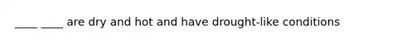 ____ ____ are dry and hot and have drought-like conditions