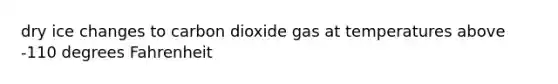 dry ice changes to carbon dioxide gas at temperatures above -110 degrees Fahrenheit