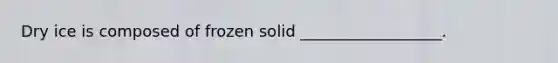 Dry ice is composed of frozen solid __________________.