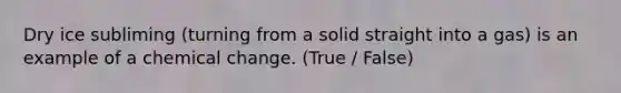 Dry ice subliming (turning from a solid straight into a gas) is an example of a chemical change. (True / False)