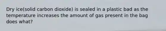 Dry ice(solid carbon dioxide) is sealed in a plastic bad as the temperature increases the amount of gas present in the bag does what?