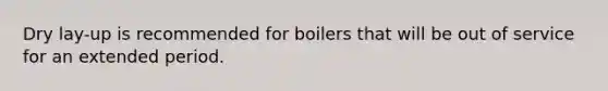 Dry lay-up is recommended for boilers that will be out of service for an extended period.