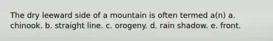 The dry leeward side of a mountain is often termed a(n) a. chinook. b. straight line. c. orogeny. d. rain shadow. e. front.