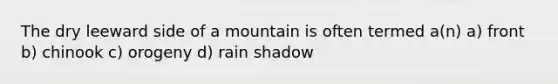 The dry leeward side of a mountain is often termed a(n) a) front b) chinook c) orogeny d) rain shadow