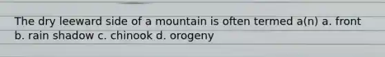 The dry leeward side of a mountain is often termed a(n) a. front b. rain shadow c. chinook d. orogeny