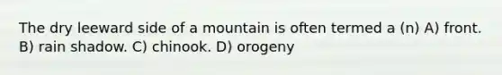 The dry leeward side of a mountain is often termed a (n) A) front. B) rain shadow. C) chinook. D) orogeny