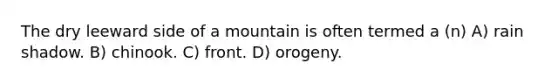 The dry leeward side of a mountain is often termed a (n) A) rain shadow. B) chinook. C) front. D) orogeny.