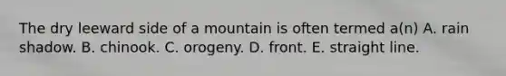 The dry leeward side of a mountain is often termed a(n) A. rain shadow. B. chinook. C. orogeny. D. front. E. straight line.