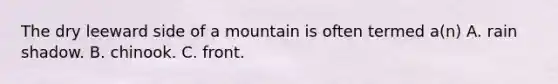 The dry leeward side of a mountain is often termed a(n) A. rain shadow. B. chinook. C. front.