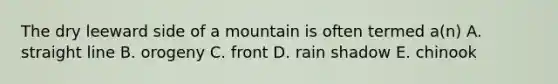 The dry leeward side of a mountain is often termed a(n) A. straight line B. orogeny C. front D. rain shadow E. chinook