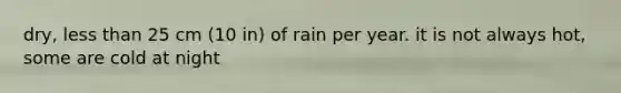 dry, less than 25 cm (10 in) of rain per year. it is not always hot, some are cold at night