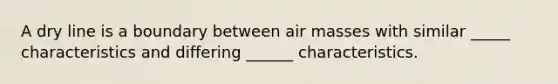 A dry line is a boundary between <a href='https://www.questionai.com/knowledge/kxxue2ni5z-air-masses' class='anchor-knowledge'>air masses</a> with similar _____ characteristics and differing ______ characteristics.