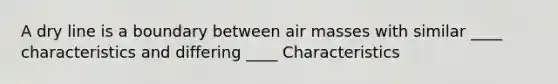 A dry line is a boundary between air masses with similar ____ characteristics and differing ____ Characteristics