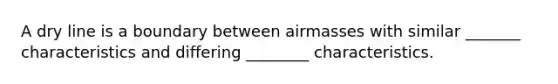 A dry line is a boundary between airmasses with similar _______ characteristics and differing ________ characteristics.