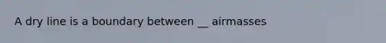 A dry line is a boundary between __ airmasses