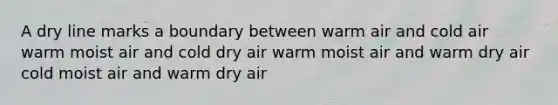 A dry line marks a boundary between warm air and cold air warm moist air and cold dry air warm moist air and warm dry air cold moist air and warm dry air