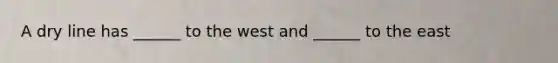 A dry line has ______ to the west and ______ to the east