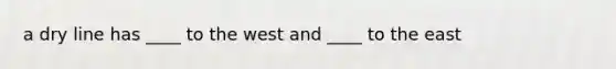 a dry line has ____ to the west and ____ to the east