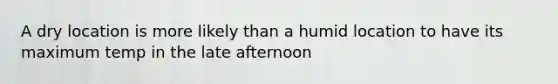 A dry location is more likely than a humid location to have its maximum temp in the late afternoon