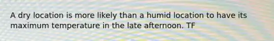 A dry location is more likely than a humid location to have its maximum temperature in the late afternoon. TF