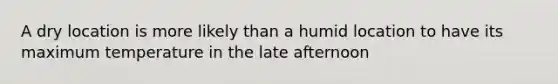 A dry location is more likely than a humid location to have its maximum temperature in the late afternoon