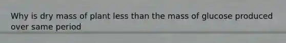 Why is dry mass of plant less than the mass of glucose produced over same period
