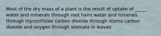 Most of the dry mass of a plant is the result of uptake of _____. water and minerals through root hairs water and minerals through mycorrhizae carbon dioxide through stoma carbon dioxide and oxygen through stomata in leaves