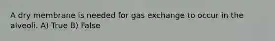 A dry membrane is needed for <a href='https://www.questionai.com/knowledge/kU8LNOksTA-gas-exchange' class='anchor-knowledge'>gas exchange</a> to occur in the alveoli. A) True B) False