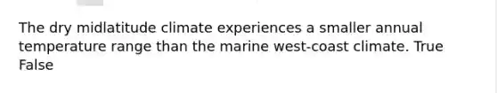 The dry midlatitude climate experiences a smaller annual temperature range than the marine west-coast climate. True False