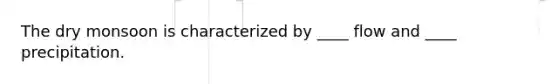 The dry monsoon is characterized by ____ flow and ____ precipitation.