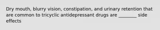 Dry mouth, blurry vision, constipation, and urinary retention that are common to tricyclic antidepressant drugs are ________ side effects