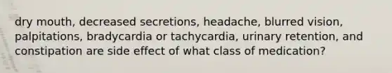 dry mouth, decreased secretions, headache, blurred vision, palpitations, bradycardia or tachycardia, urinary retention, and constipation are side effect of what class of medication?