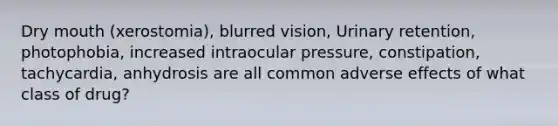 Dry mouth (xerostomia), blurred vision, Urinary retention, photophobia, increased intraocular pressure, constipation, tachycardia, anhydrosis are all common adverse effects of what class of drug?