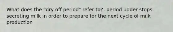 What does the "dry off period" refer to?- period udder stops secreting milk in order to prepare for the next cycle of milk production