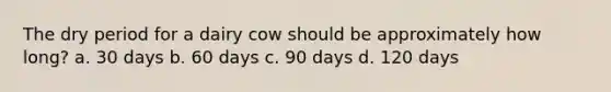 The dry period for a dairy cow should be approximately how long? a. 30 days b. 60 days c. 90 days d. 120 days