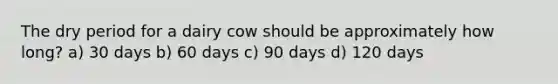 The dry period for a dairy cow should be approximately how long? a) 30 days b) 60 days c) 90 days d) 120 days