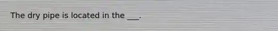 The dry pipe is located in the ___.
