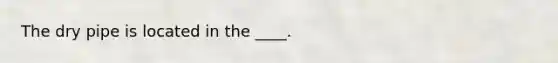 The dry pipe is located in the ____.