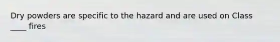 Dry powders are specific to the hazard and are used on Class ____ fires