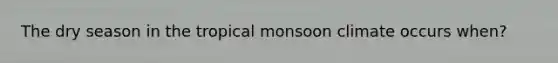 The dry season in the tropical monsoon climate occurs when?